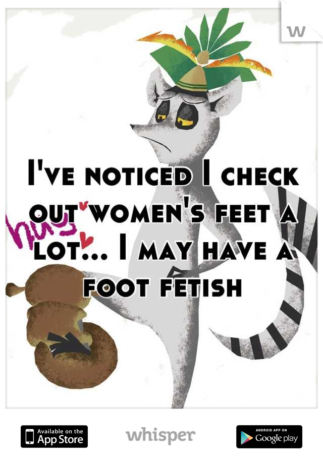 I've noticed I check out women's feet a lot... I may have a foot fetish