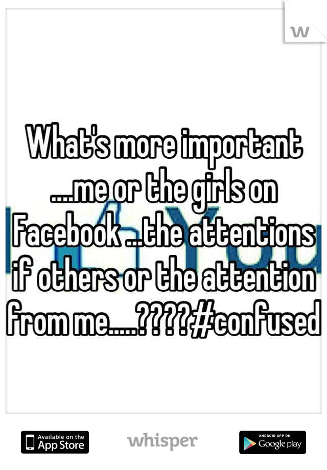 What's more important ....me or the girls on Facebook ...the attentions if others or the attention from me.....????#confused