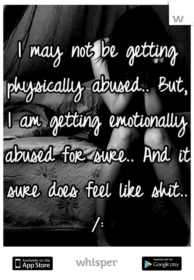 I may not be getting physically abused.. But, I am getting emotionally abused for sure.. And it sure does feel like shit.. /: