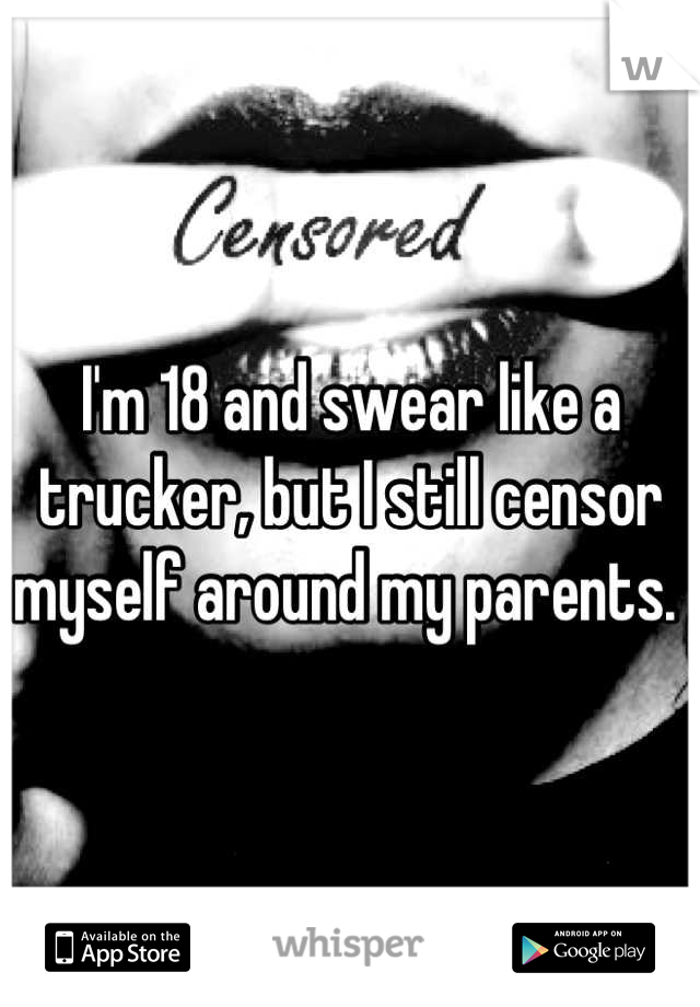 I'm 18 and swear like a trucker, but I still censor myself around my parents. 