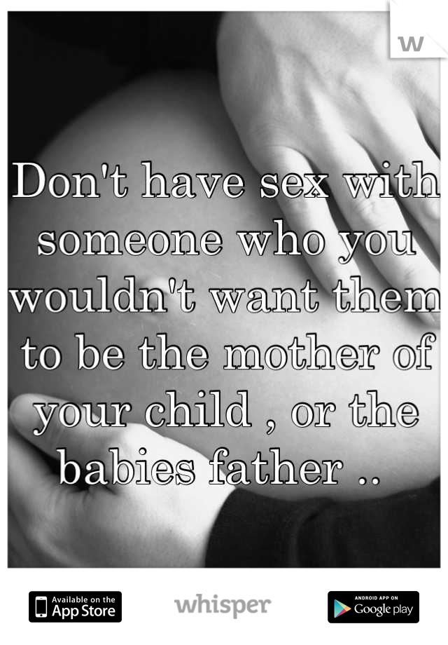 Don't have sex with someone who you wouldn't want them to be the mother of your child , or the babies father .. 