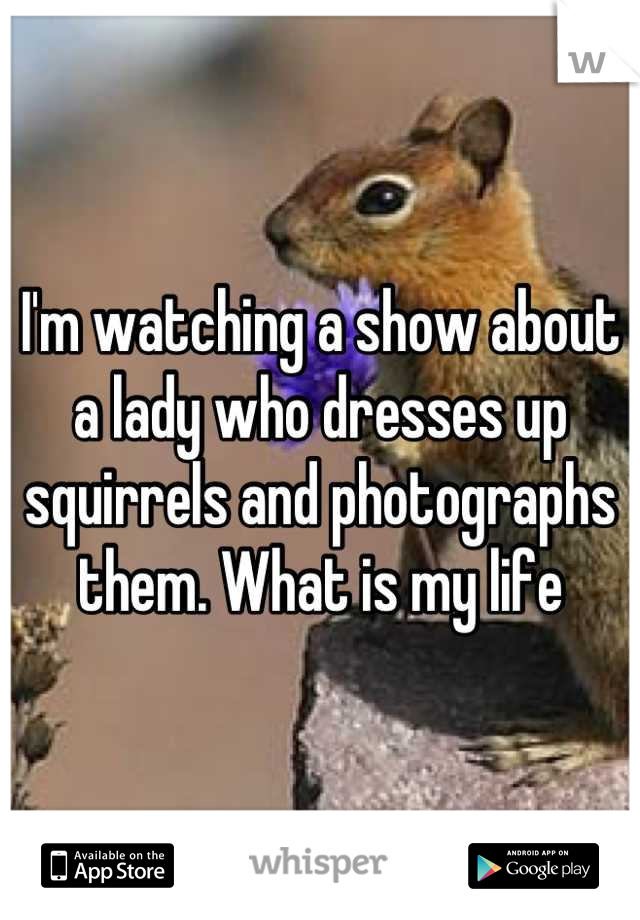 I'm watching a show about a lady who dresses up squirrels and photographs them. What is my life