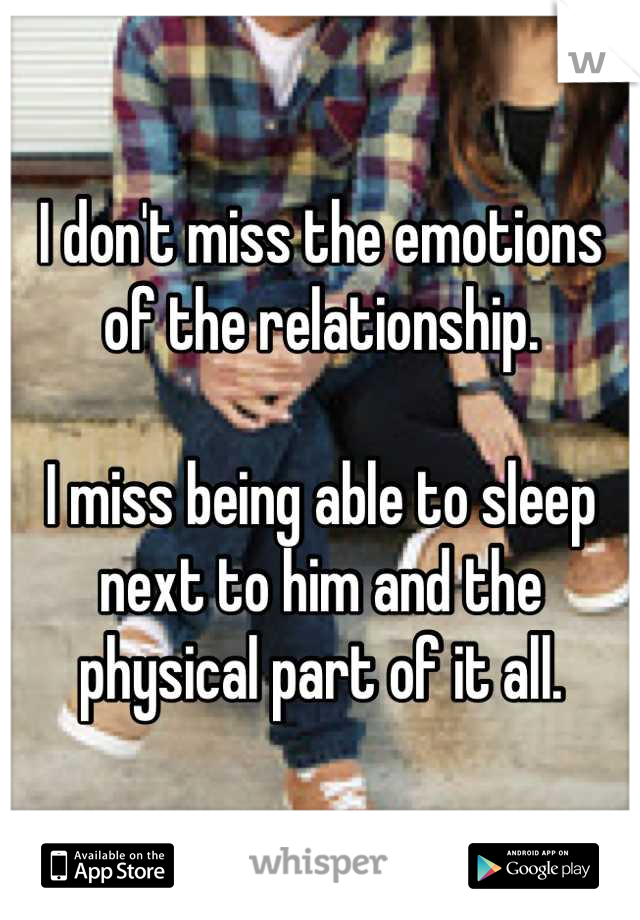 I don't miss the emotions of the relationship.

I miss being able to sleep next to him and the physical part of it all.