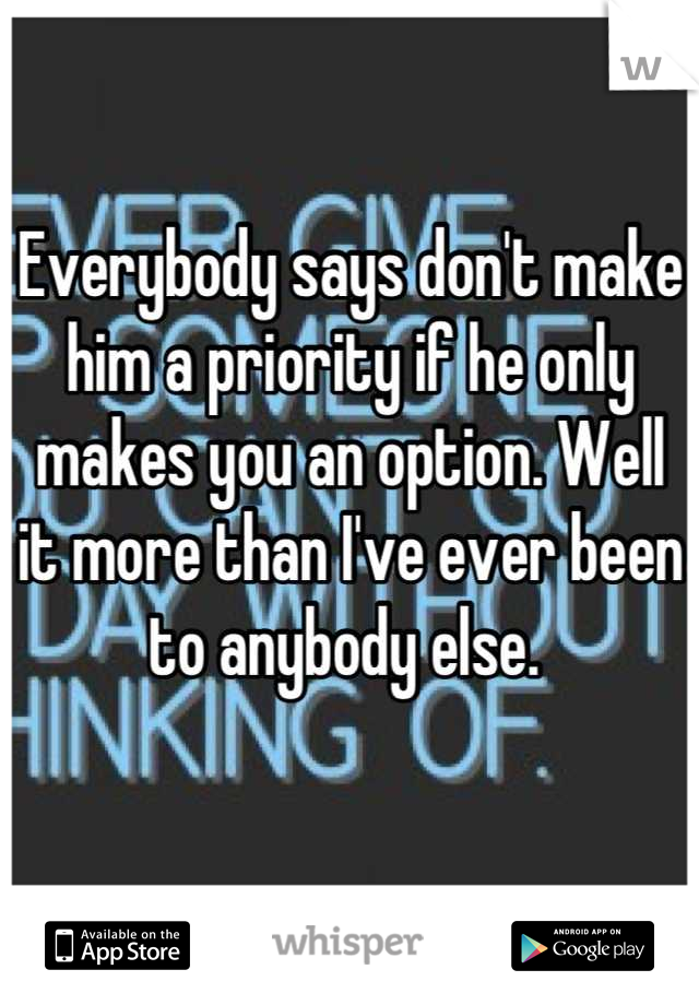 Everybody says don't make him a priority if he only makes you an option. Well it more than I've ever been to anybody else. 