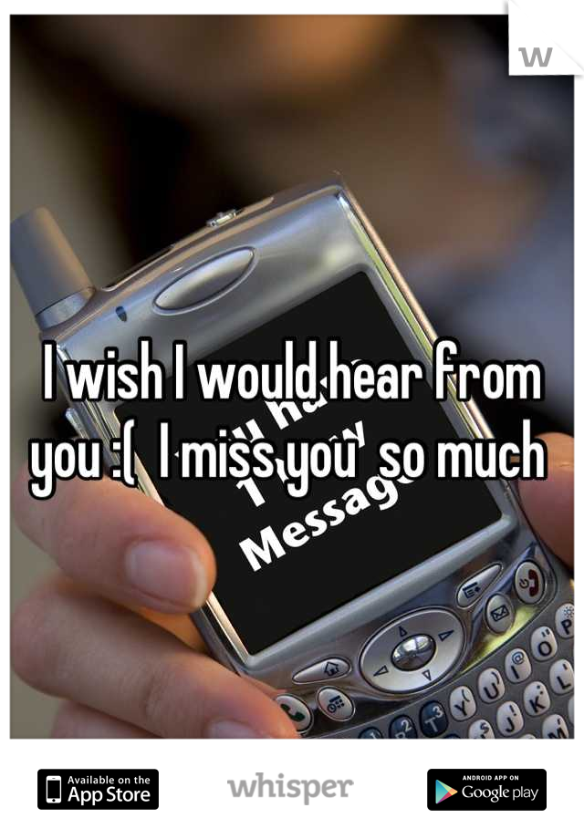 I wish I would hear from you :(  I miss you  so much 