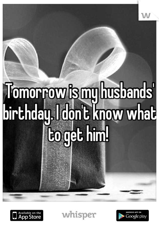 Tomorrow is my husbands' birthday. I don't know what to get him! 