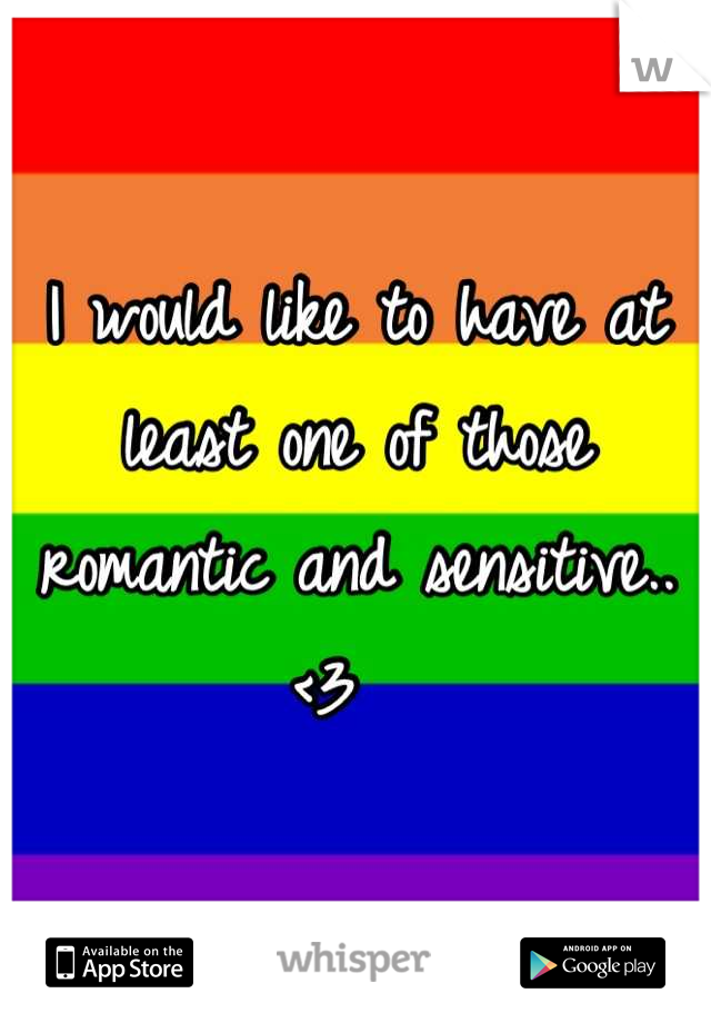 I would like to have at least one of those romantic and sensitive.. <3  