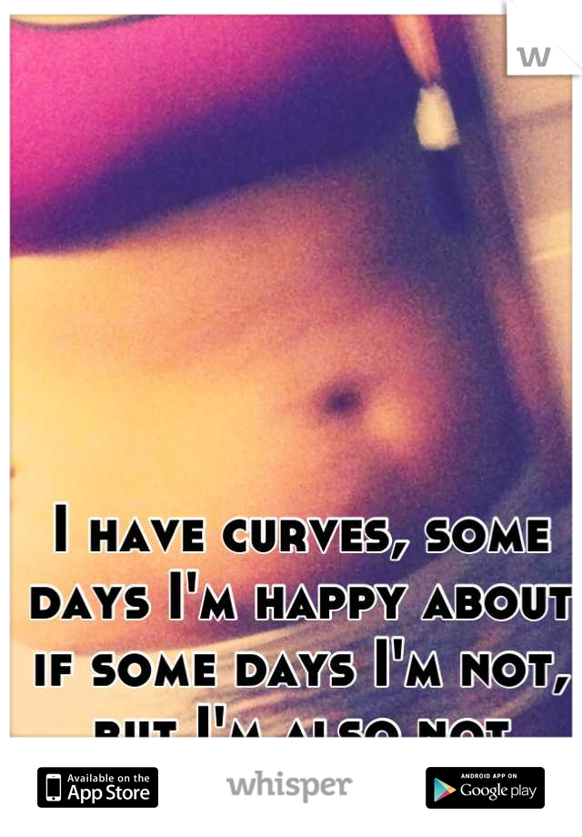 I have curves, some days I'm happy about if some days I'm not, but I'm also not perfect