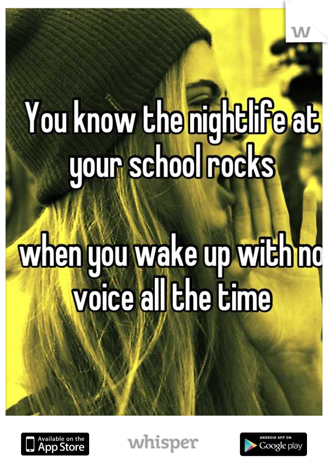 You know the nightlife at your school rocks 

when you wake up with no voice all the time