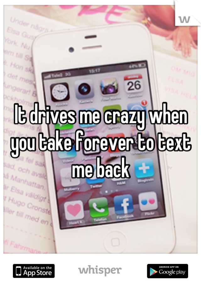 It drives me crazy when you take forever to text me back