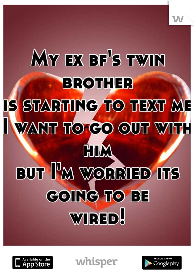 My ex bf's twin brother 
is starting to text me
I want to go out with him
but I'm worried its going to be 
wired!