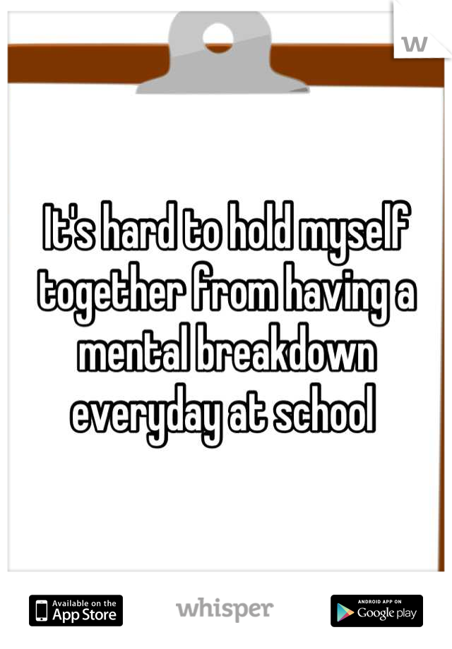 It's hard to hold myself together from having a mental breakdown everyday at school 