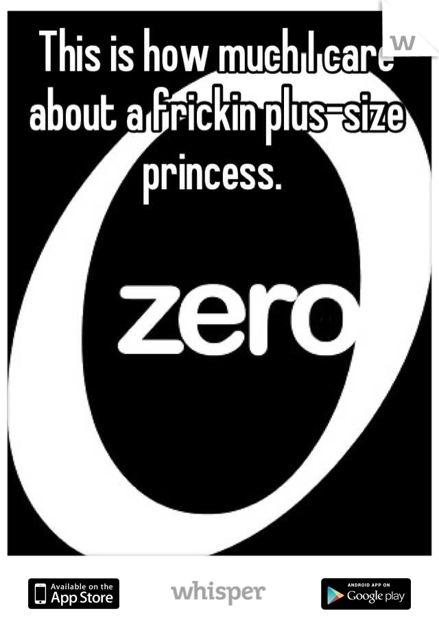 This is how much I care about a frickin plus-size princess. 