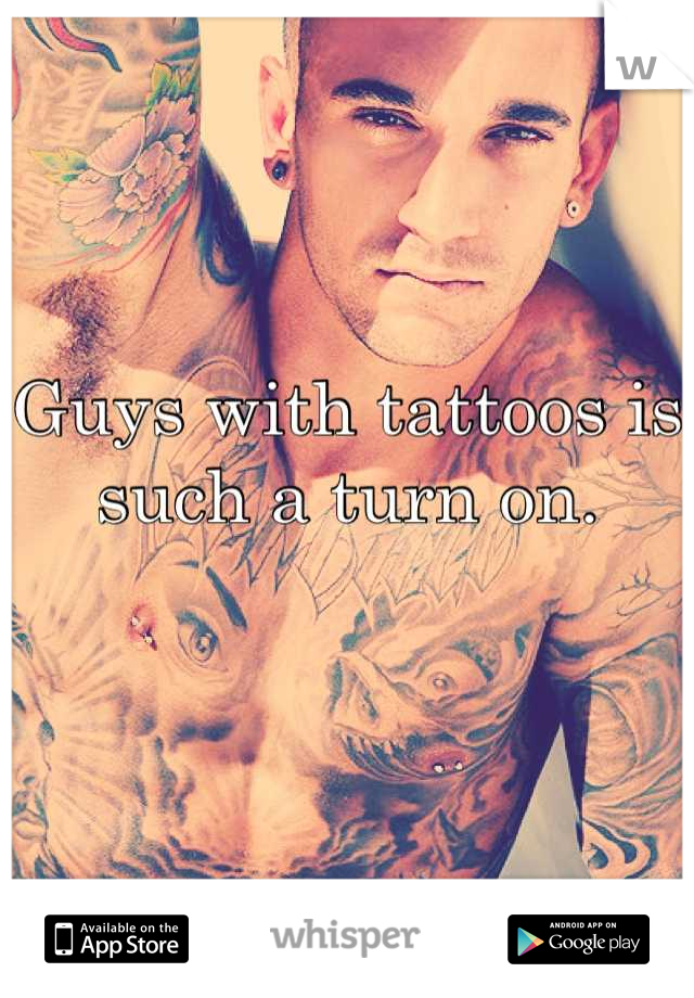 Guys with tattoos is such a turn on.