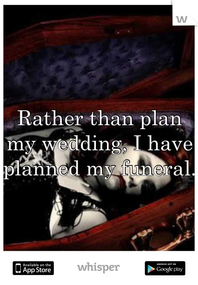Rather than plan my wedding, I have planned my funeral. 