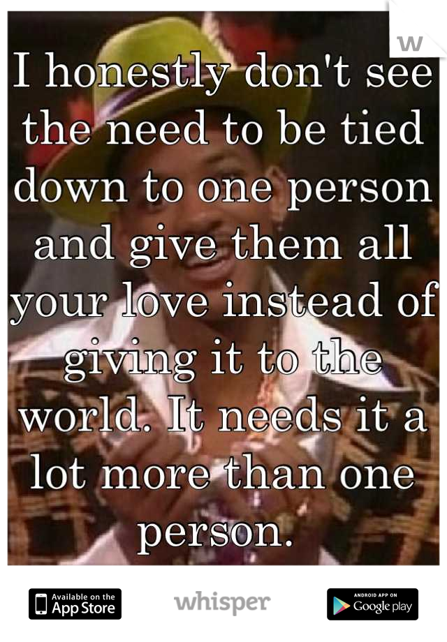 I honestly don't see the need to be tied down to one person and give them all your love instead of giving it to the world. It needs it a lot more than one person. 