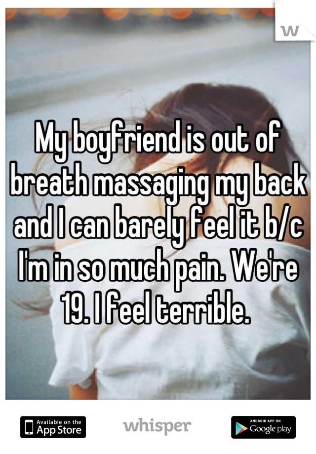 My boyfriend is out of breath massaging my back and I can barely feel it b/c I'm in so much pain. We're 19. I feel terrible. 