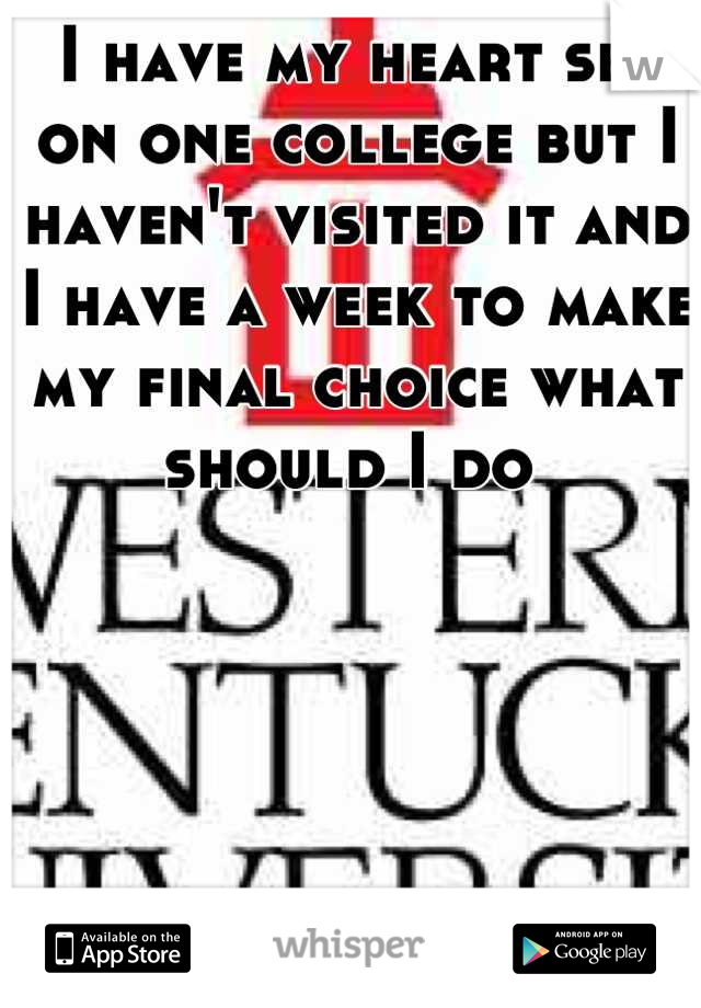 I have my heart set on one college but I haven't visited it and I have a week to make my final choice what should I do 