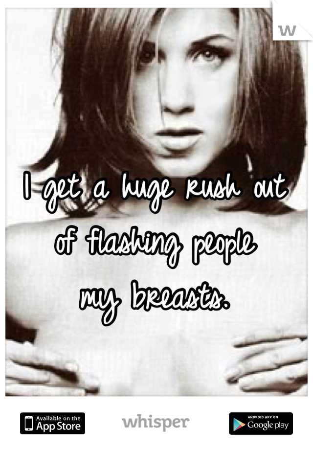 I get a huge rush out 
of flashing people 
my breasts.