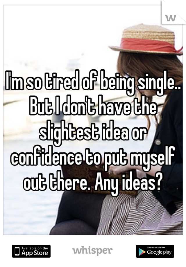I'm so tired of being single.. But I don't have the slightest idea or confidence to put myself out there. Any ideas?