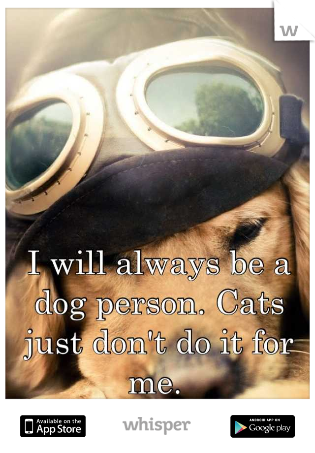 I will always be a dog person. Cats just don't do it for me. 