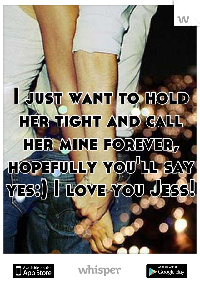 I just want to hold her tight and call her mine forever, hopefully you'll say yes:) I love you Jess!