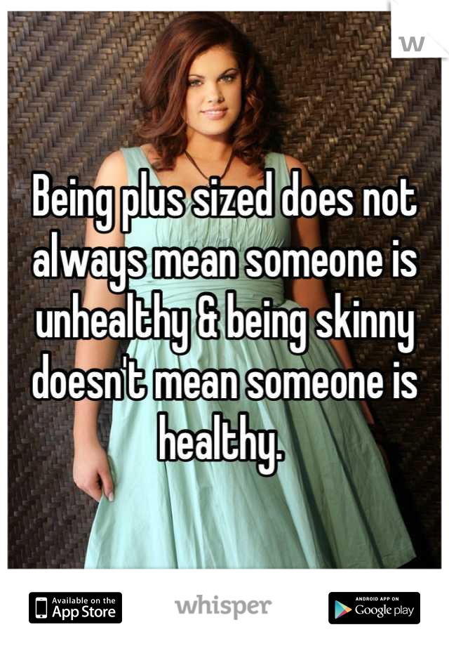 Being plus sized does not always mean someone is unhealthy & being skinny doesn't mean someone is healthy. 