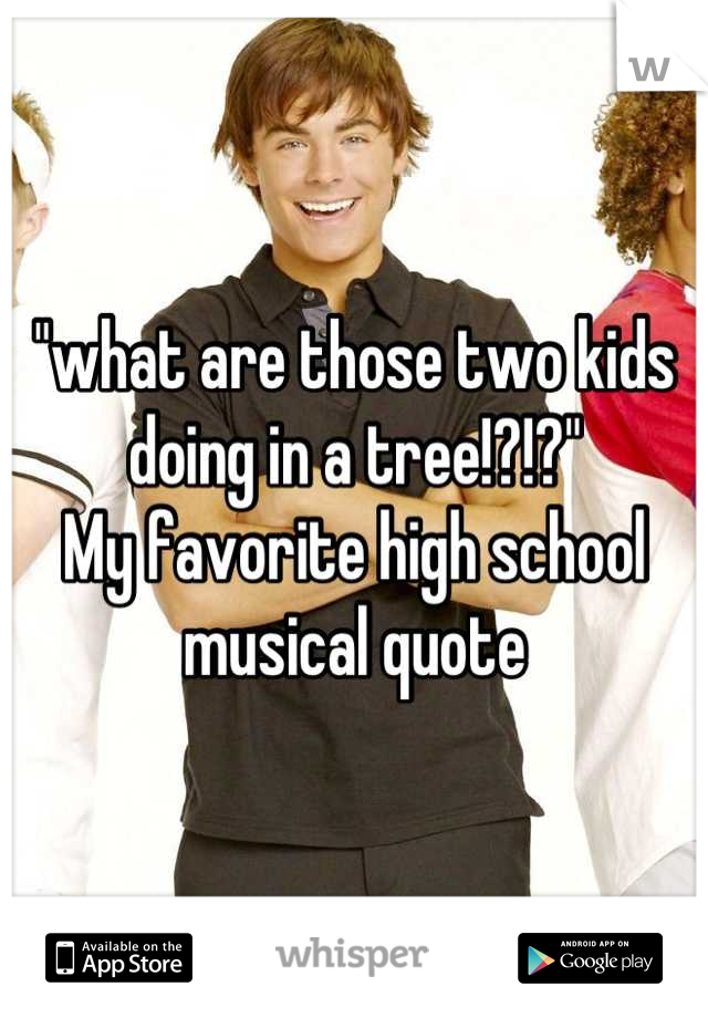 "what are those two kids doing in a tree!?!?"
My favorite high school musical quote