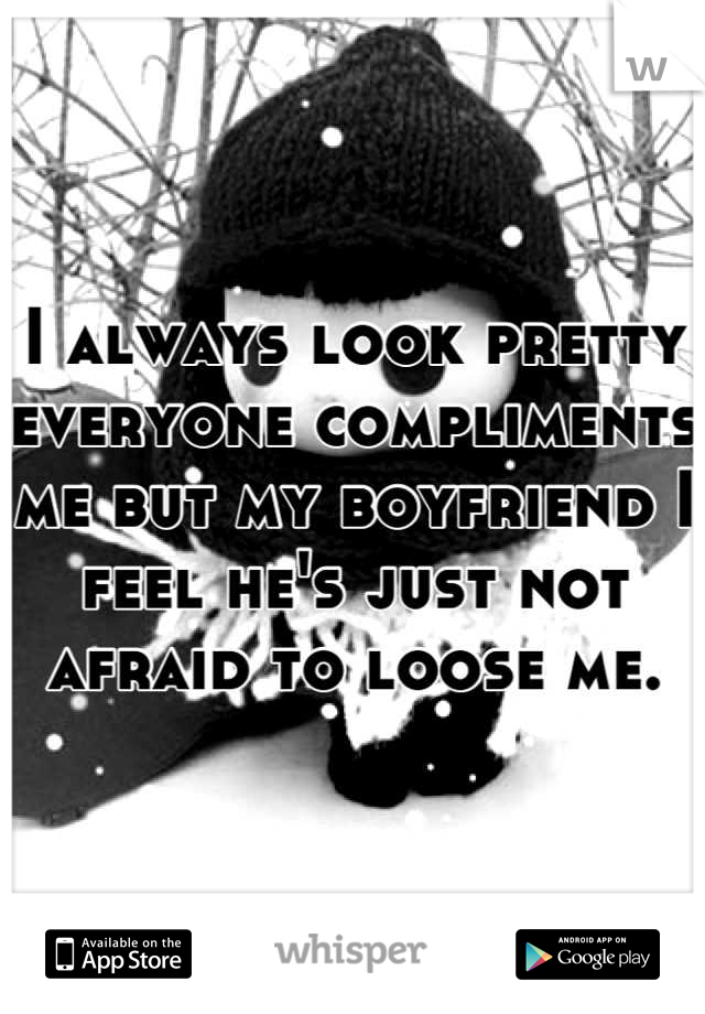 I always look pretty everyone compliments me but my boyfriend I feel he's just not afraid to loose me.