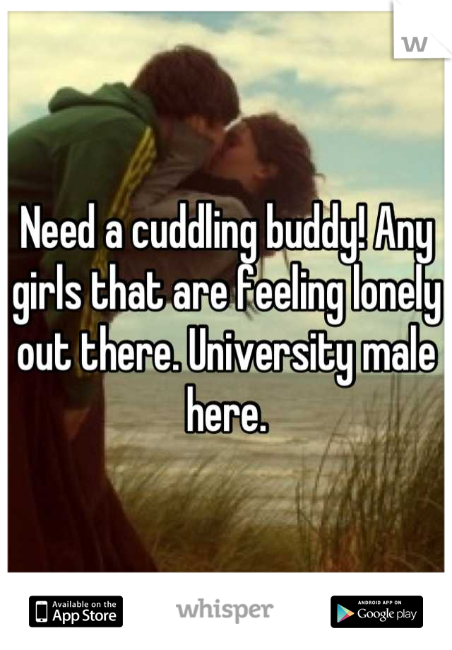 Need a cuddling buddy! Any girls that are feeling lonely out there. University male here.