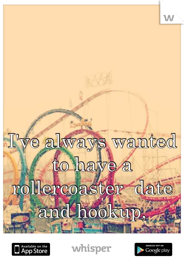 I've always wanted to have a rollercoaster  date and hookup,