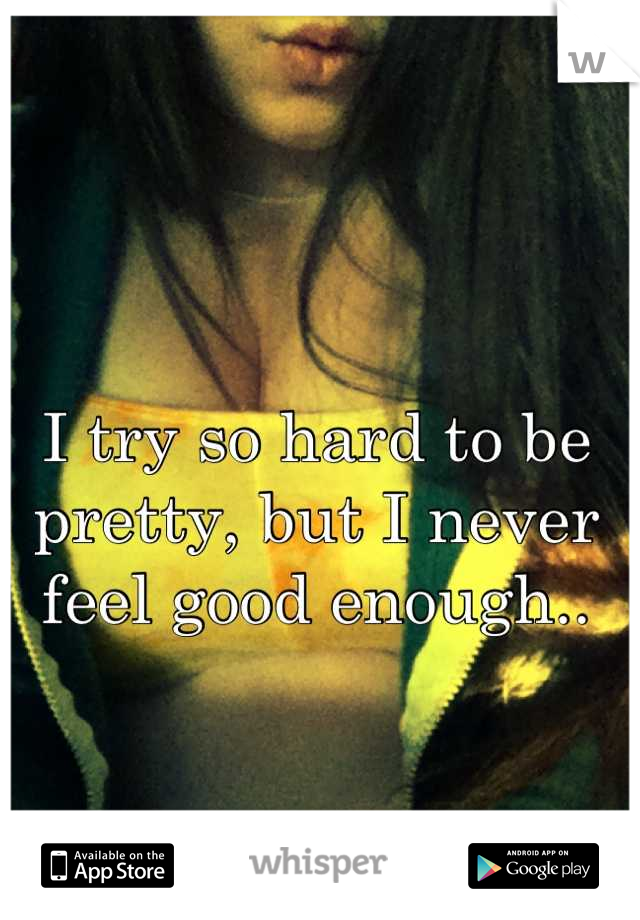 I try so hard to be pretty, but I never feel good enough..