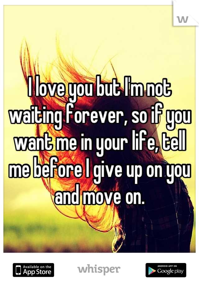 I love you but I'm not waiting forever, so if you want me in your life, tell me before I give up on you and move on.