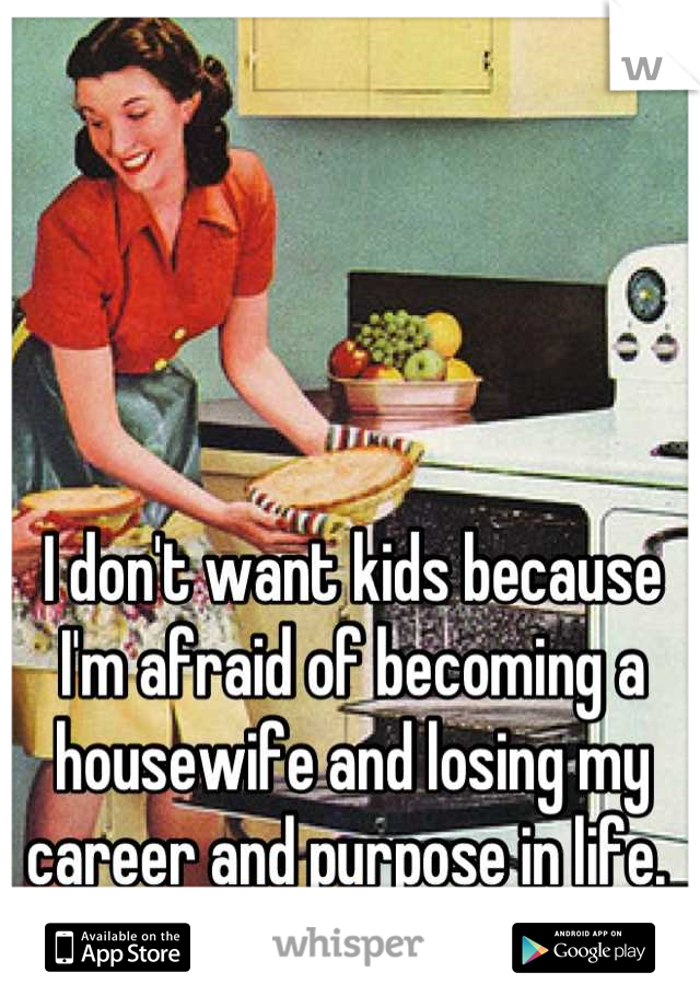 I don't want kids because I'm afraid of becoming a housewife and losing my career and purpose in life. 