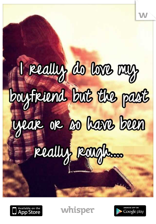 I really do love my boyfriend but the past year or so have been really rough....