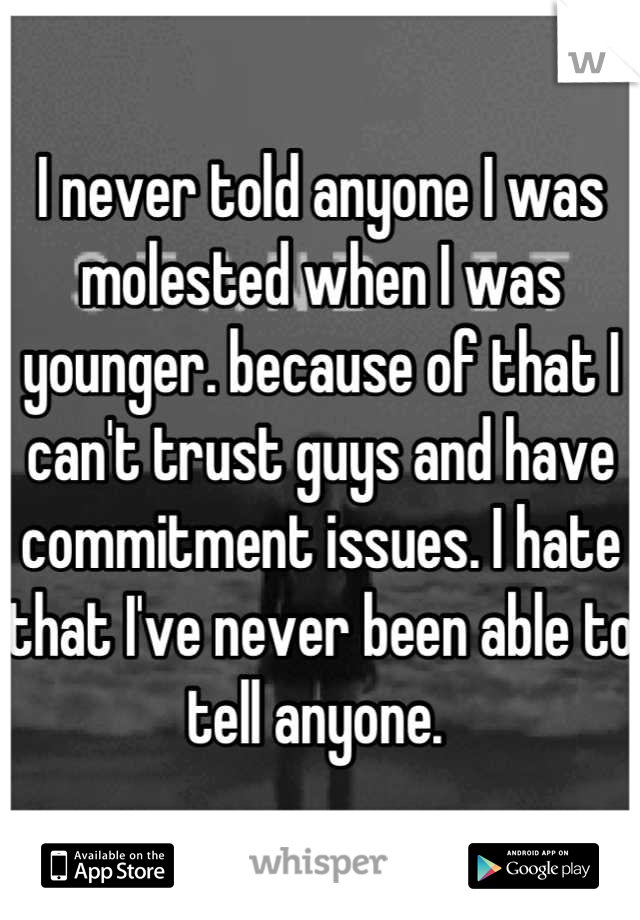 I never told anyone I was molested when I was younger. because of that I can't trust guys and have commitment issues. I hate that I've never been able to tell anyone. 