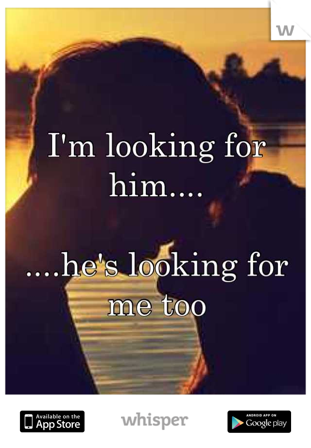 I'm looking for him....

....he's looking for me too