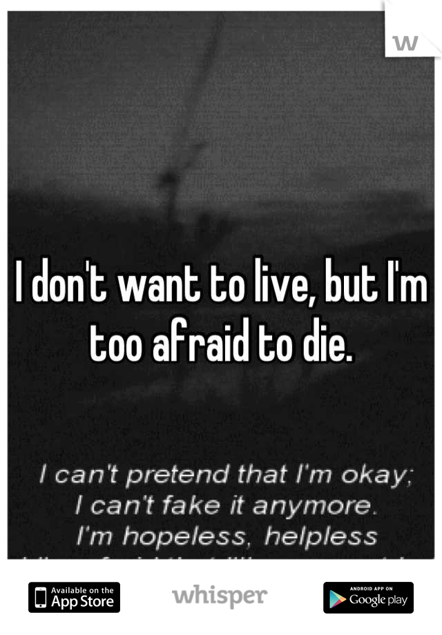 I don't want to live, but I'm too afraid to die.
