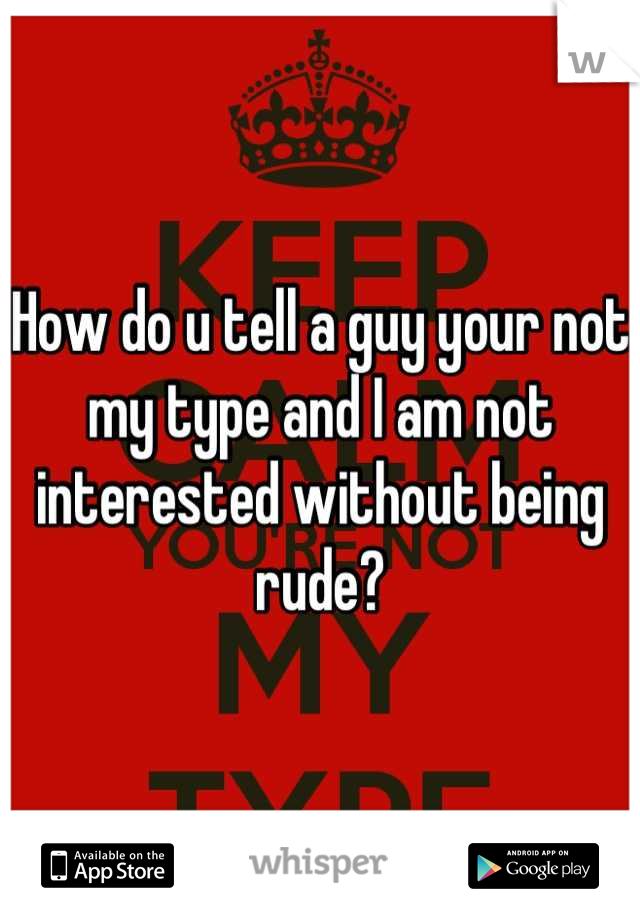 How do u tell a guy your not my type and I am not interested without being rude?