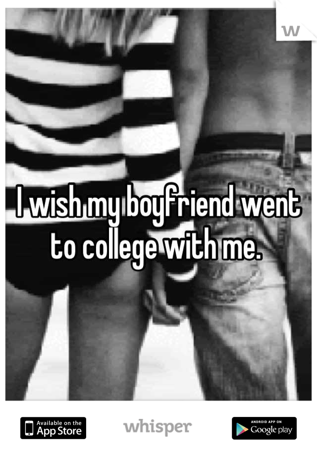 I wish my boyfriend went to college with me. 