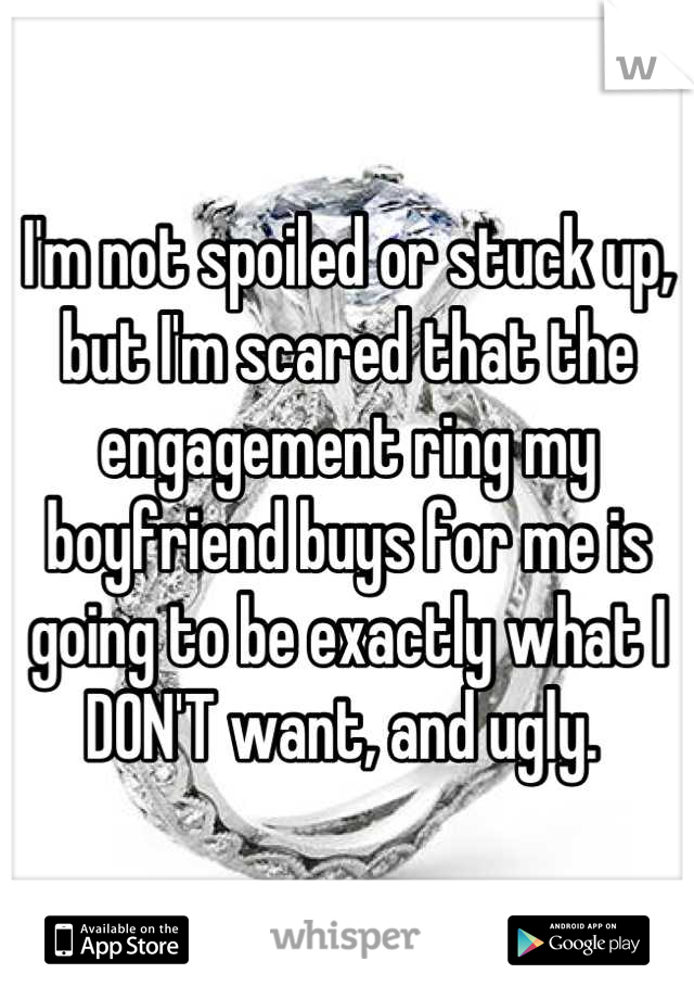 I'm not spoiled or stuck up, but I'm scared that the engagement ring my boyfriend buys for me is going to be exactly what I DON'T want, and ugly. 