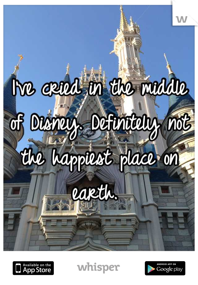 I've cried in the middle of Disney. Definitely not the happiest place on earth. 