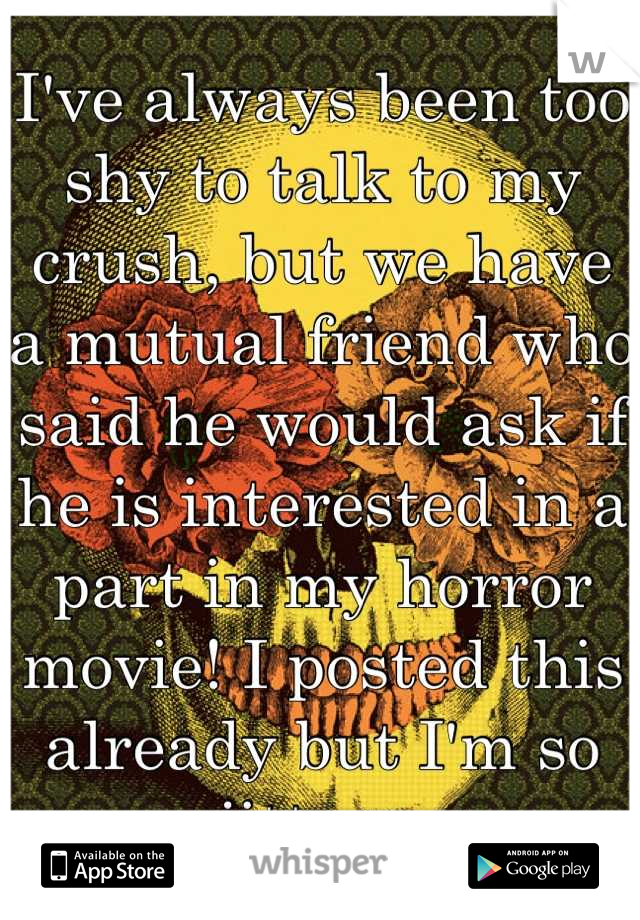 I've always been too shy to talk to my crush, but we have a mutual friend who said he would ask if he is interested in a part in my horror movie! I posted this already but I'm so jittery.