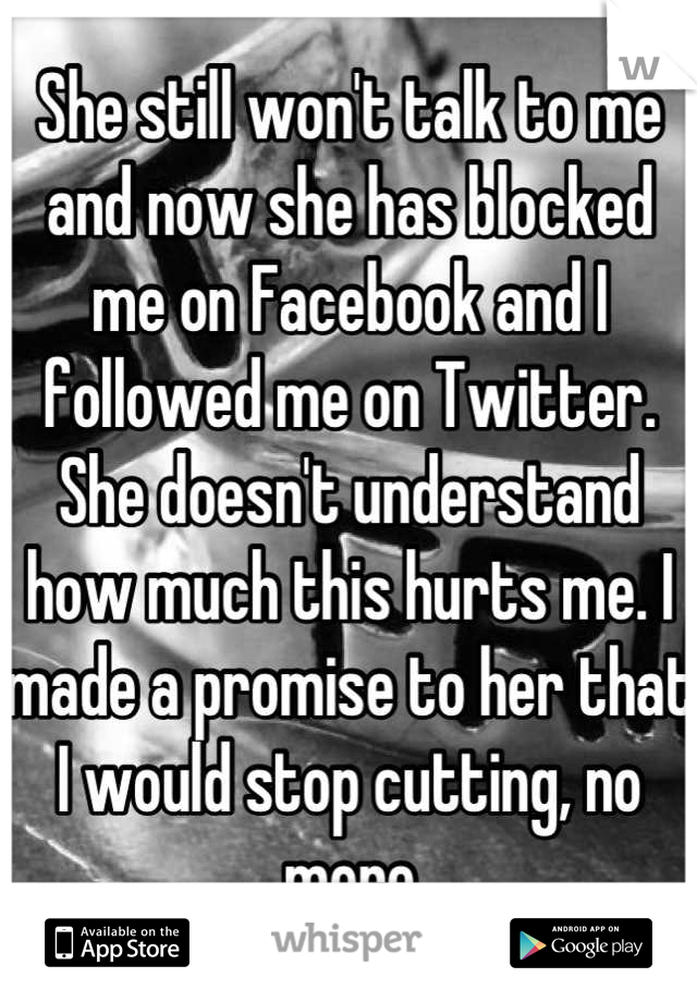 She still won't talk to me and now she has blocked me on Facebook and I followed me on Twitter. She doesn't understand how much this hurts me. I made a promise to her that I would stop cutting, no more