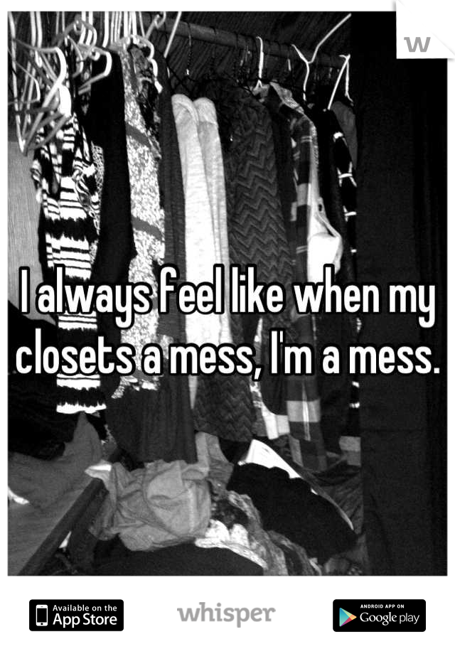 I always feel like when my closets a mess, I'm a mess.