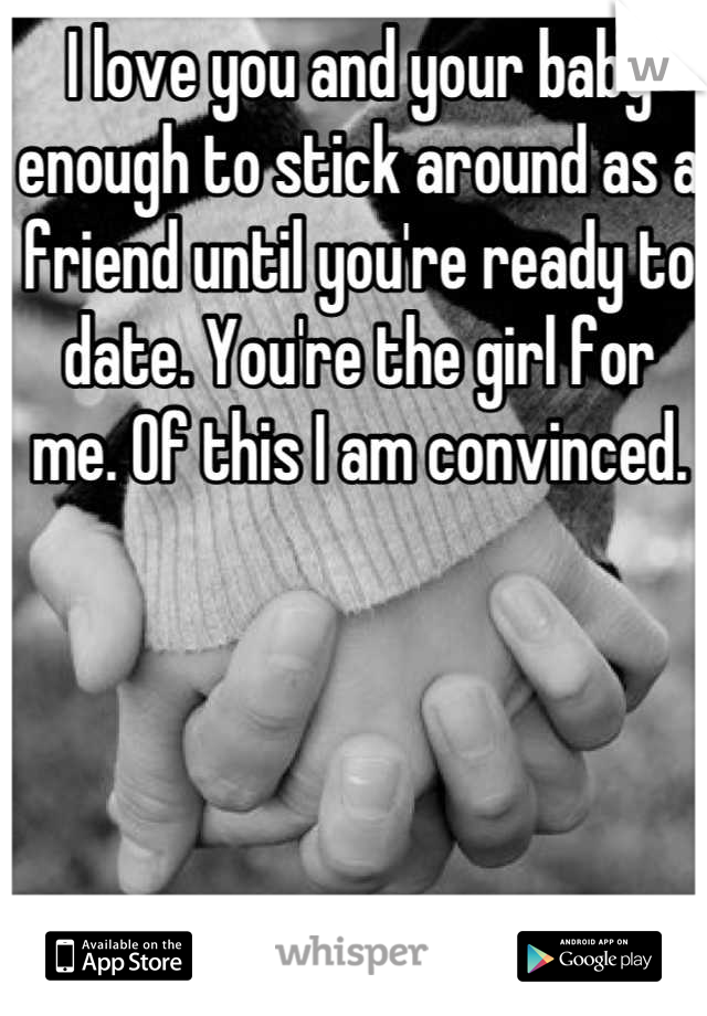 I love you and your baby enough to stick around as a friend until you're ready to date. You're the girl for me. Of this I am convinced.