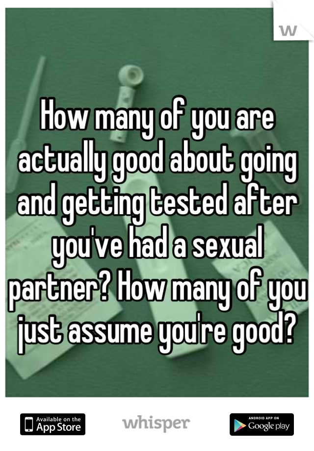 How many of you are actually good about going and getting tested after you've had a sexual partner? How many of you just assume you're good?