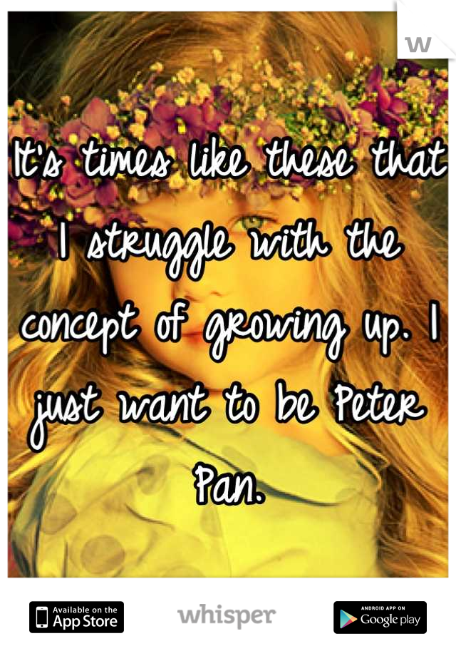 It's times like these that I struggle with the concept of growing up. I just want to be Peter Pan.