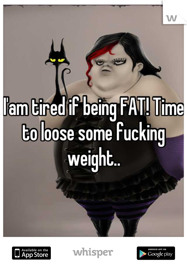 I'am tired if being FAT! Time to loose some fucking weight..