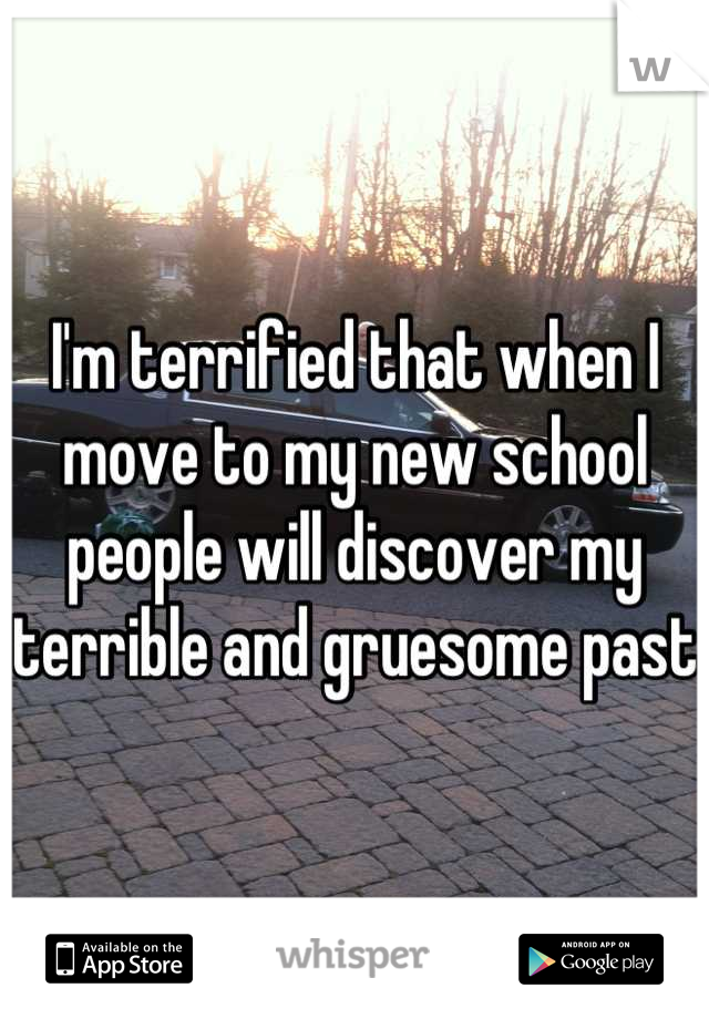 I'm terrified that when I move to my new school people will discover my terrible and gruesome past
